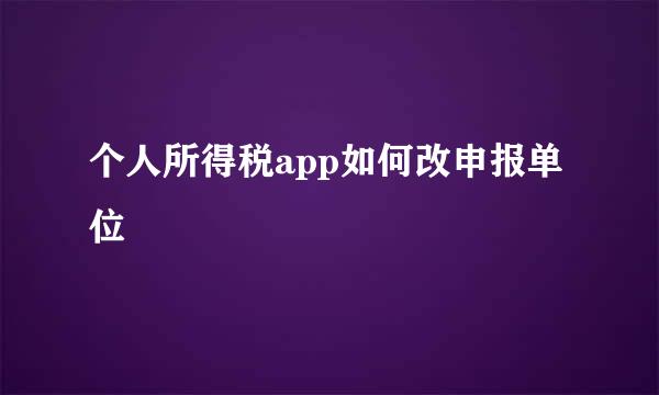个人所得税app如何改申报单位