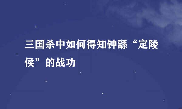 三国杀中如何得知钟繇“定陵侯”的战功