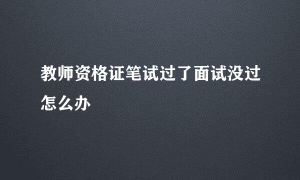 教师资格证笔试过了面试没过怎么办