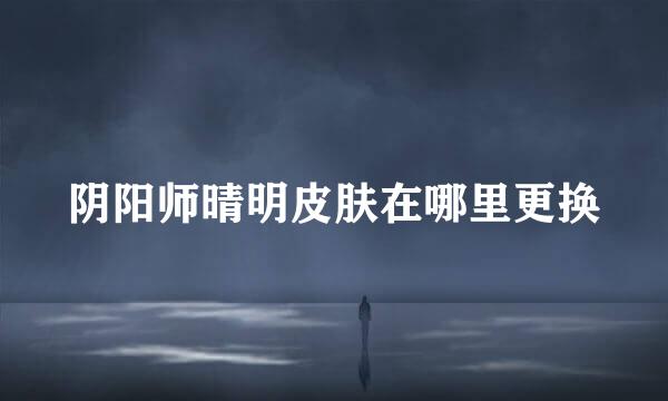 阴阳师晴明皮肤在哪里更换