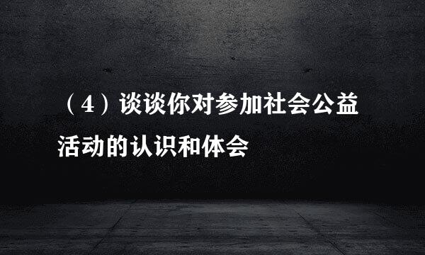 （4）谈谈你对参加社会公益活动的认识和体会