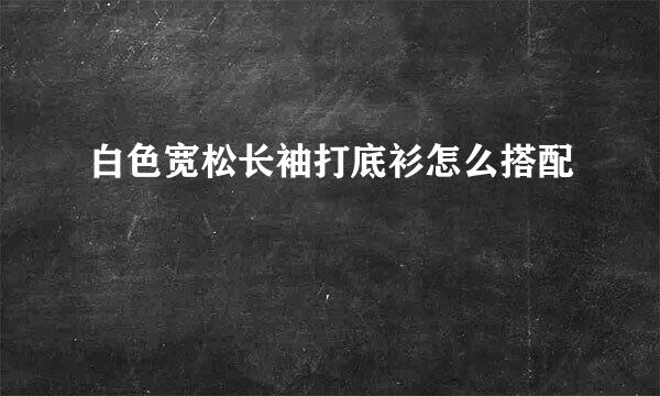 白色宽松长袖打底衫怎么搭配