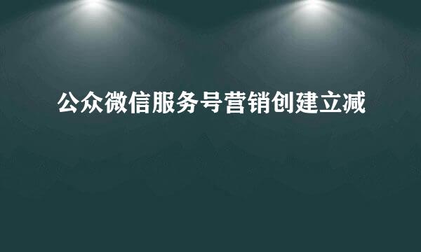 公众微信服务号营销创建立减