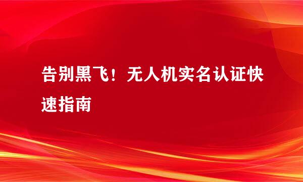 告别黑飞！无人机实名认证快速指南