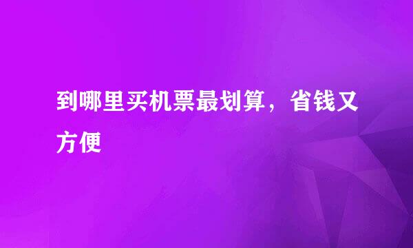 到哪里买机票最划算，省钱又方便