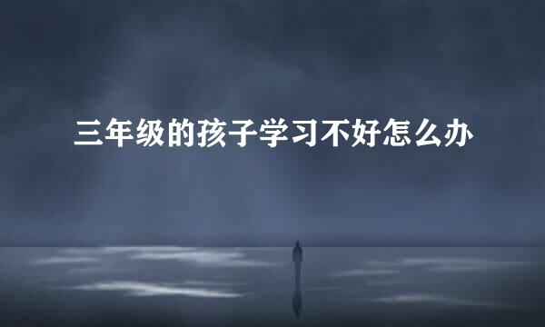 三年级的孩子学习不好怎么办