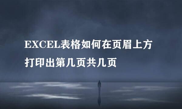 EXCEL表格如何在页眉上方打印出第几页共几页