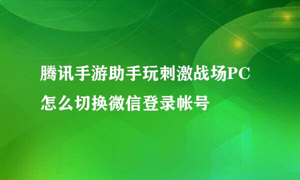 腾讯手游助手玩刺激战场PC怎么切换微信登录帐号