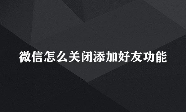 微信怎么关闭添加好友功能