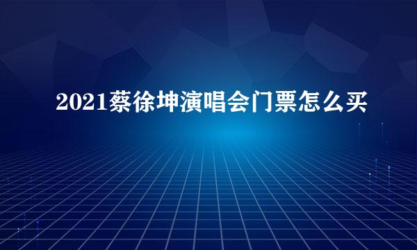 2021蔡徐坤演唱会门票怎么买