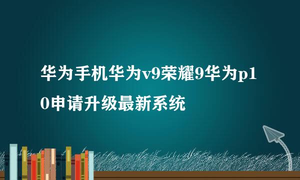 华为手机华为v9荣耀9华为p10申请升级最新系统