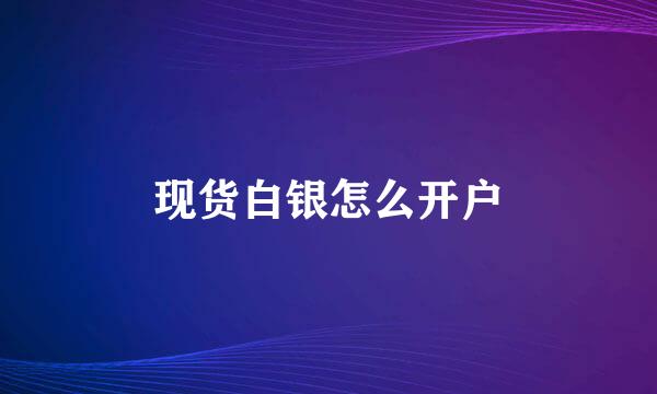现货白银怎么开户