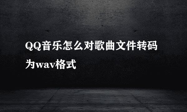 QQ音乐怎么对歌曲文件转码为wav格式
