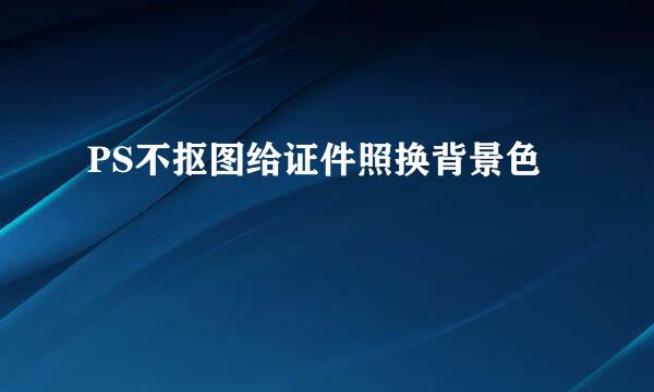 PS不抠图给证件照换背景色