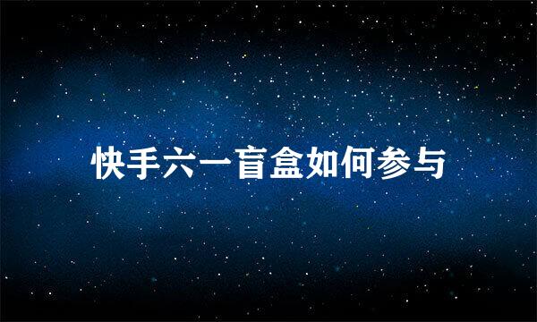 快手六一盲盒如何参与