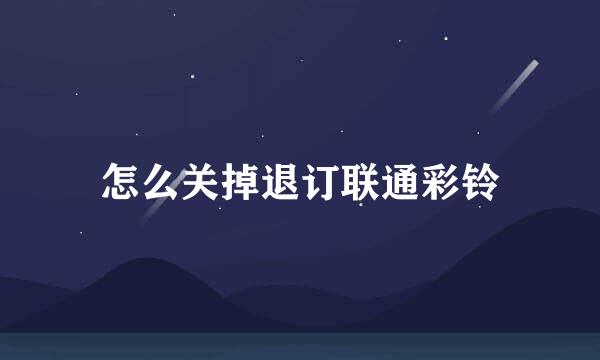 怎么关掉退订联通彩铃