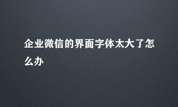 企业微信的界面字体太大了怎么办