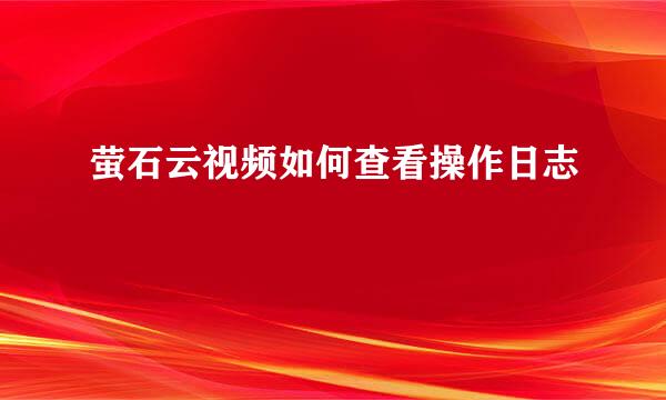 萤石云视频如何查看操作日志