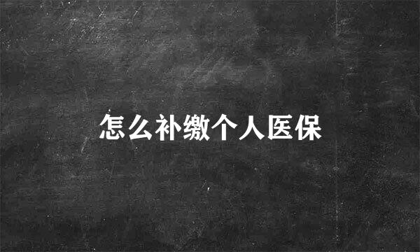 怎么补缴个人医保