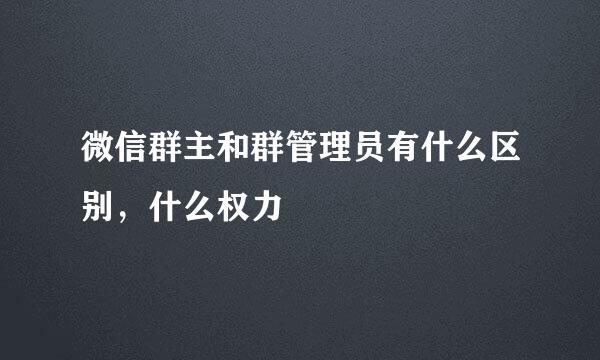 微信群主和群管理员有什么区别，什么权力
