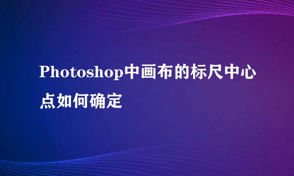 Photoshop中画布的标尺中心点如何确定