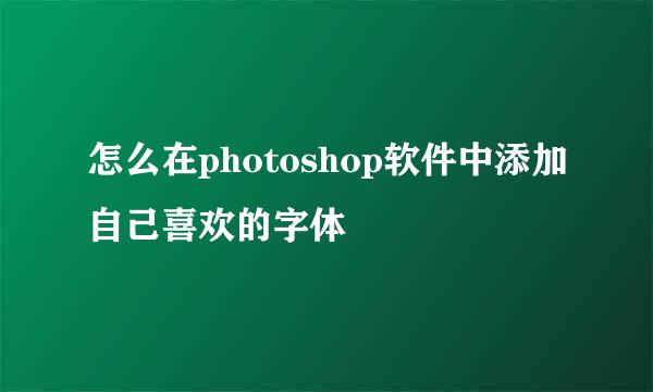 怎么在photoshop软件中添加自己喜欢的字体