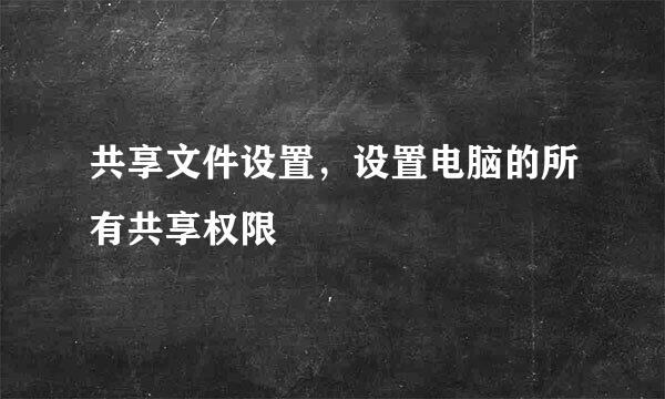 共享文件设置，设置电脑的所有共享权限