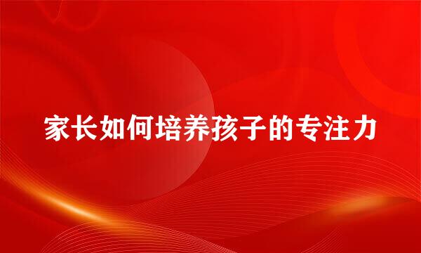家长如何培养孩子的专注力