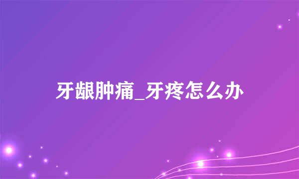 牙龈肿痛_牙疼怎么办