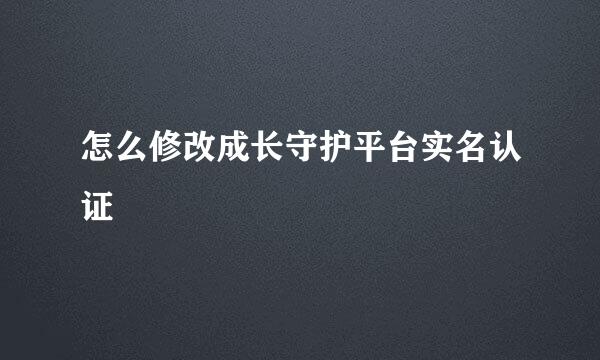 怎么修改成长守护平台实名认证