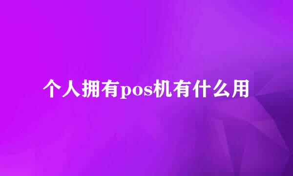 个人拥有pos机有什么用