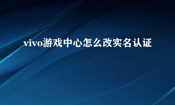 vivo游戏中心怎么改实名认证