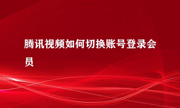 腾讯视频如何切换账号登录会员
