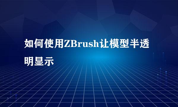 如何使用ZBrush让模型半透明显示