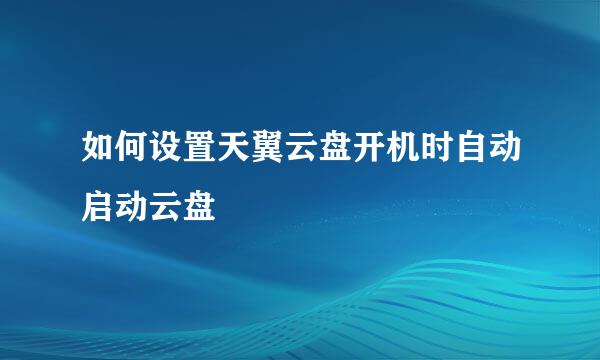 如何设置天翼云盘开机时自动启动云盘