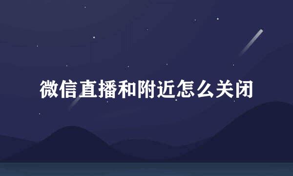 微信直播和附近怎么关闭