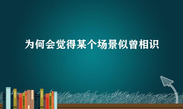 为何会觉得某个场景似曾相识