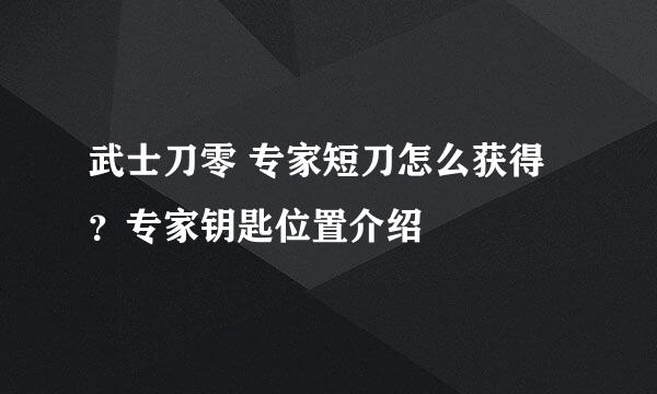 武士刀零 专家短刀怎么获得？专家钥匙位置介绍