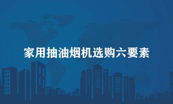 家用抽油烟机选购六要素