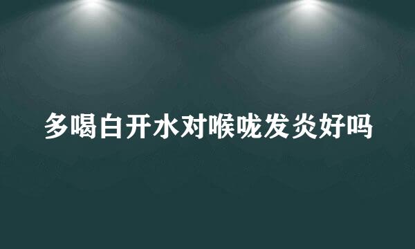 多喝白开水对喉咙发炎好吗