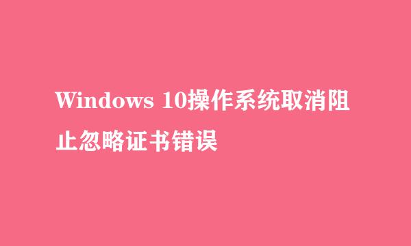 Windows 10操作系统取消阻止忽略证书错误