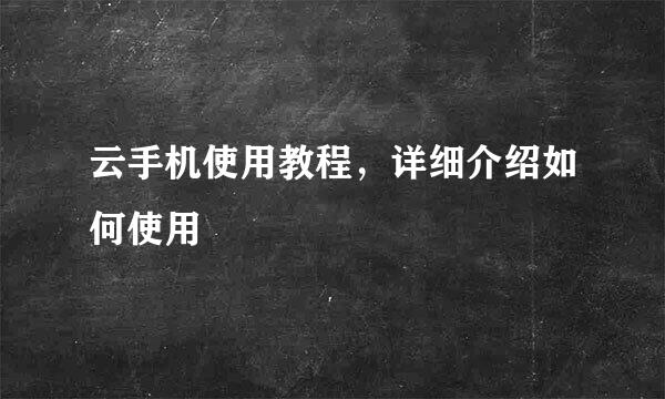 云手机使用教程，详细介绍如何使用
