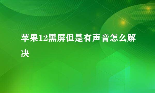 苹果12黑屏但是有声音怎么解决