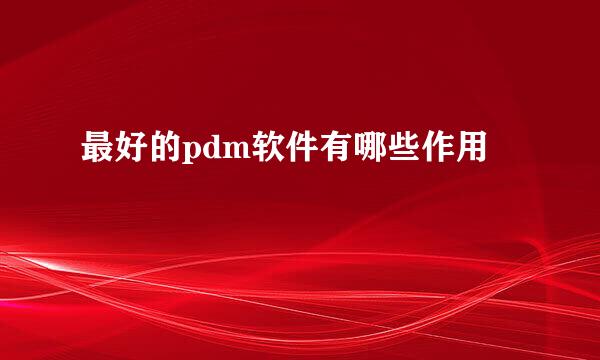 最好的pdm软件有哪些作用