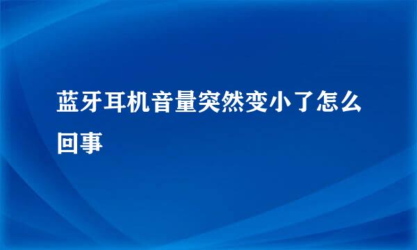 蓝牙耳机音量突然变小了怎么回事