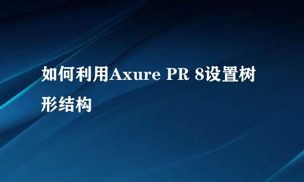 如何利用Axure PR 8设置树形结构
