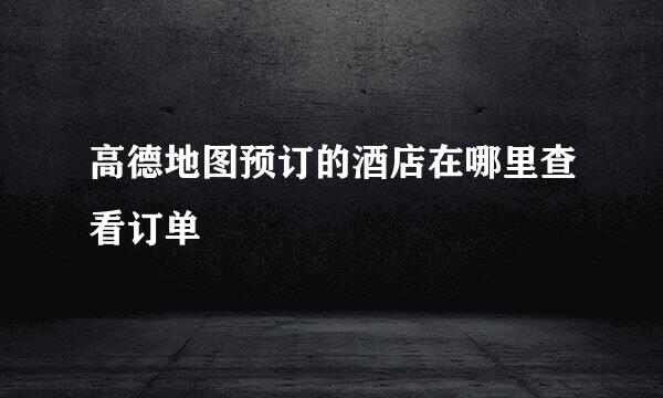 高德地图预订的酒店在哪里查看订单