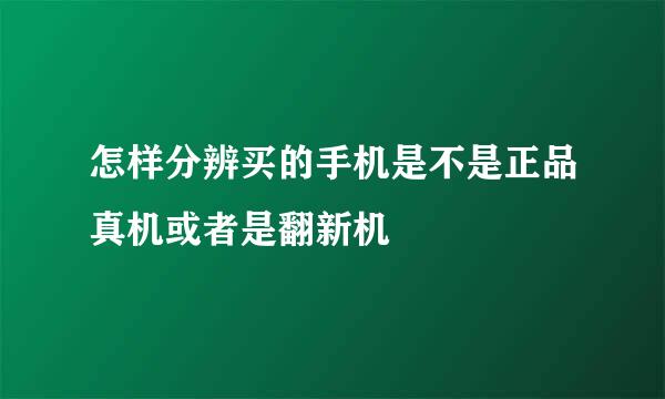 怎样分辨买的手机是不是正品真机或者是翻新机