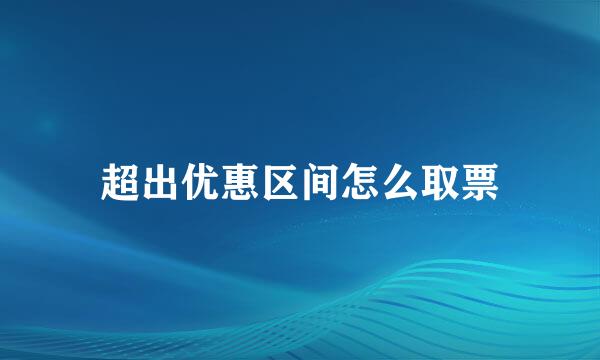 超出优惠区间怎么取票