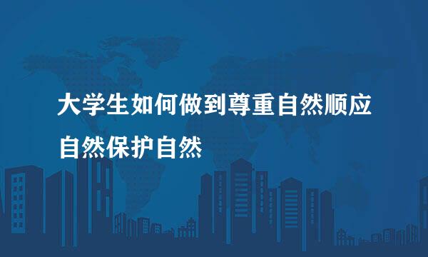 大学生如何做到尊重自然顺应自然保护自然